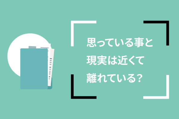 思っている事と現実は近くて離れている?
