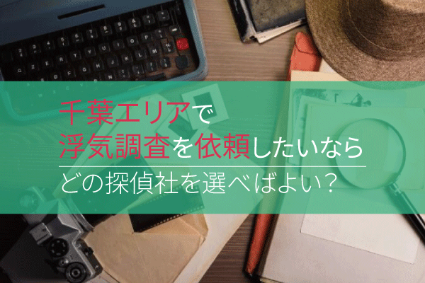 千葉エリアで浮気調査を依頼したいなら、どの探偵社を選べばよい?