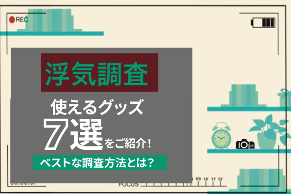 浮気調査に使えるグッズ7選をご紹介!ベストな調査方法とは?