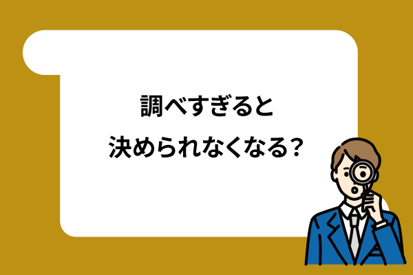 調べすぎると決められなくなる？
