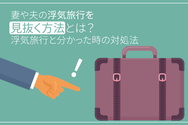 妻や夫の浮気旅行を見抜く方法とは?浮気旅行と分かった時の対処法