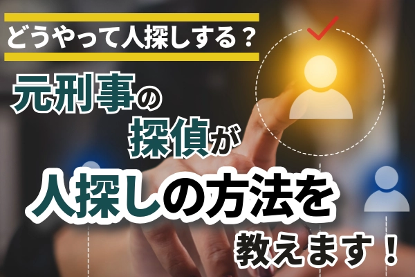 どうやって人探しする?元刑事の探偵が人探しの方法を教えます!