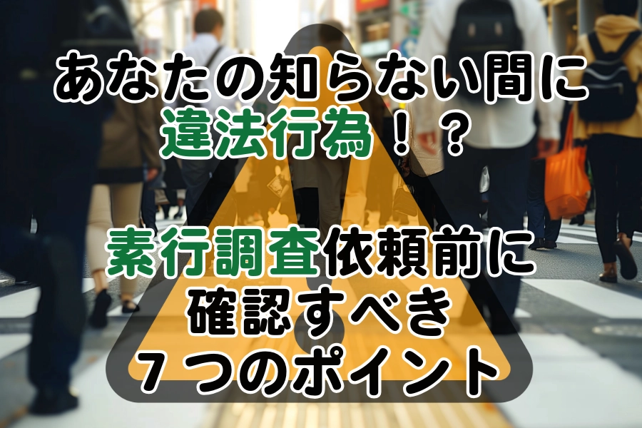 あなたの知らない間に違法行為！？素行調査依頼前に確認すべき7つのポイント