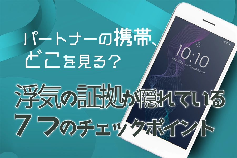 パートナーの携帯、どこを見る？浮気の証拠が隠れている7つのチェックポイント